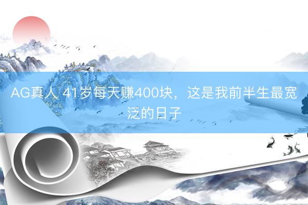 AG真人 41岁每天赚400块，这是我前半生最宽泛的日子