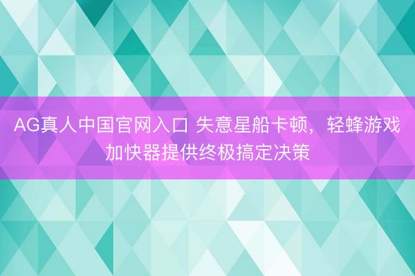 AG真人中国官网入口 失意星船卡顿，轻蜂游戏加快器提供终极搞定决策