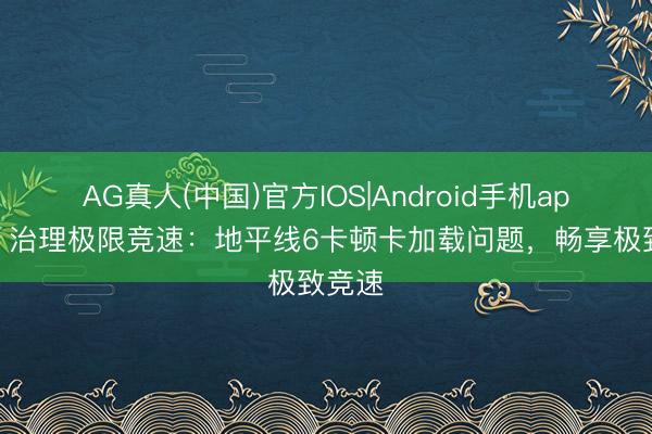 AG真人(中国)官方IOS|Android手机app下载 治理极限竞速：地平线6卡顿卡加载问题，畅享极致竞速
