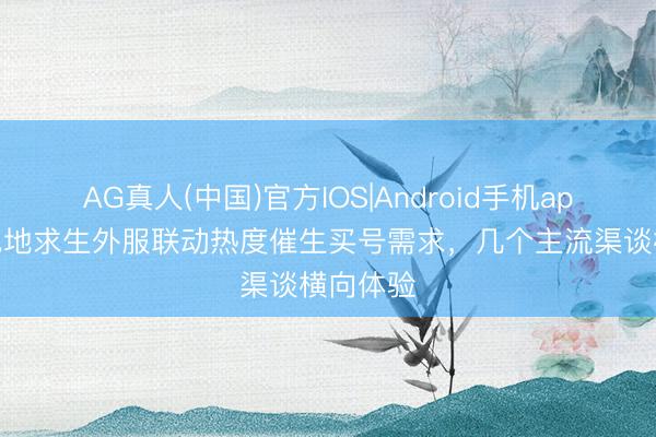 AG真人(中国)官方IOS|Android手机app下载 绝地求生外服联动热度催生买号需求，几个主流渠谈横向体验