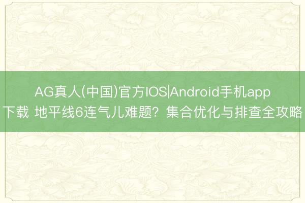 AG真人(中国)官方IOS|Android手机app下载 地平线6连气儿难题?集合优化与排查全攻略