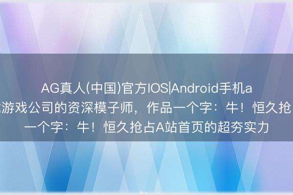 AG真人(中国)官方IOS|Android手机app下载 上海某四小龙游戏公司的资深模子师，作品一个字：牛！恒久抢占A站首页的超夯实力
