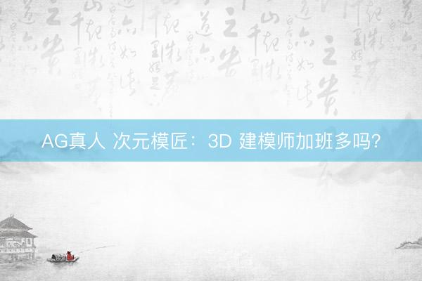 AG真人 次元模匠：3D 建模师加班多吗？