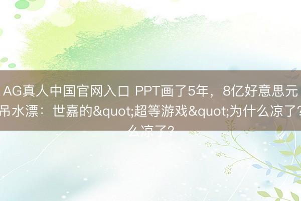 AG真人中国官网入口 PPT画了5年,8亿好意思元吊水漂:世嘉的"超等游戏"为什么凉了?
