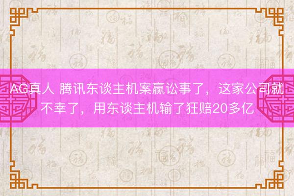 AG真人 腾讯东谈主机案赢讼事了，这家公司就不幸了，用东谈主机输了狂赔20多亿