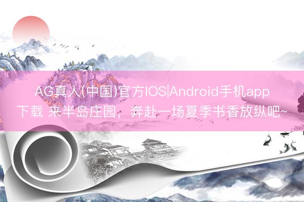 AG真人(中国)官方IOS|Android手机app下载 来半岛庄园，奔赴一场夏季书香放纵吧~