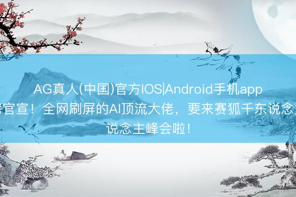 AG真人(中国)官方IOS|Android手机app下载 重磅官宣!全网刷屏的AI顶流大佬,要来赛狐千东说念主峰会啦!