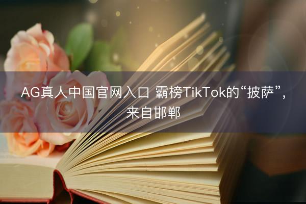 AG真人中国官网入口 霸榜TikTok的“披萨”,来自邯郸