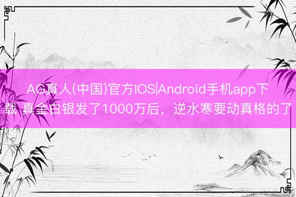 AG真人(中国)官方IOS|Android手机app下载 真金白银发了1000万后，逆水寒要动真格的了