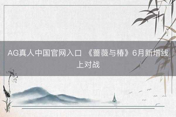 AG真人中国官网入口 《蔷薇与椿》6月新增线上对战
