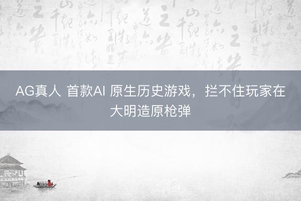 AG真人 首款AI 原生历史游戏,拦不住玩家在大明造原枪弹