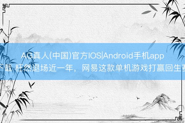 AG真人(中国)官方IOS|Android手机app下载 枉然退场近一年，网易这款单机游戏打赢回生赛