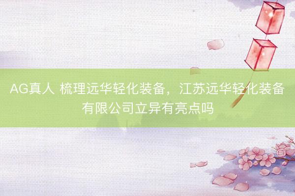 AG真人 梳理远华轻化装备,江苏远华轻化装备有限公司立异有亮点吗