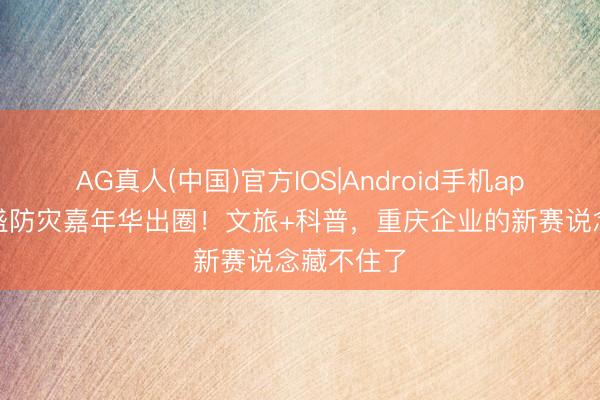 AG真人(中国)官方IOS|Android手机app下载 万盛防灾嘉年华出圈!文旅+科普,重庆企业的新赛说念藏不住了