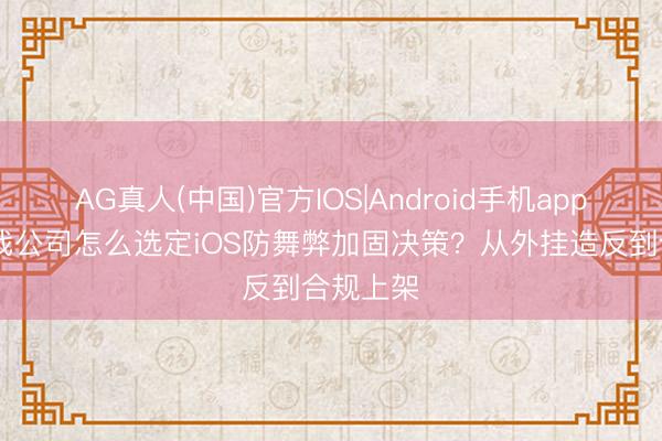 AG真人(中国)官方IOS|Android手机app下载 游戏公司怎么选定iOS防舞弊加固决策?从外挂造反到合规上架