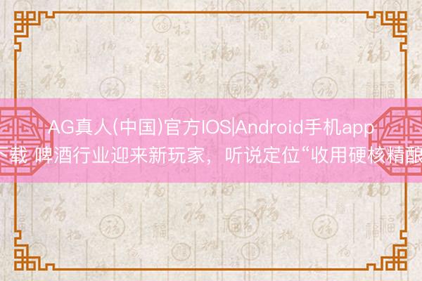 AG真人(中国)官方IOS|Android手机app下载 啤酒行业迎来新玩家，听说定位“收用硬核精酿”