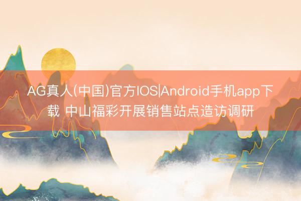 AG真人(中国)官方IOS|Android手机app下载 中山福彩开展销售站点造访调研
