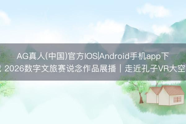AG真人(中国)官方IOS|Android手机app下载 2026数字文旅赛说念作品展播｜走近孔子VR大空间