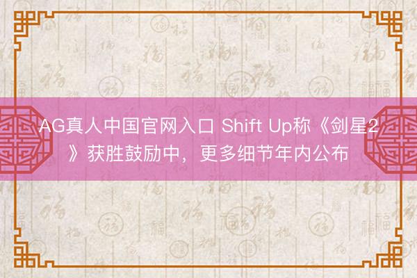AG真人中国官网入口 Shift Up称《剑星2》获胜鼓励中，更多细节年内公布