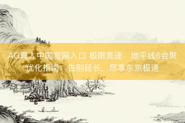 AG真人中国官网入口 极限竞速：地平线6会聚优化指南：告别延长，尽享东京极速
