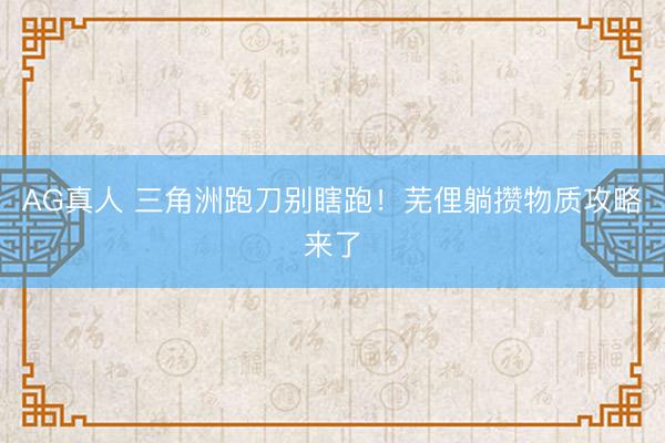 AG真人 三角洲跑刀别瞎跑！芜俚躺攒物质攻略来了