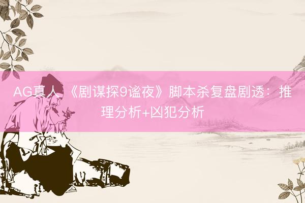 AG真人 《剧谋探9谧夜》脚本杀复盘剧透：推理分析+凶犯分析