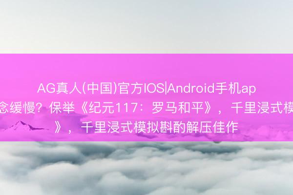 AG真人(中国)官方IOS|Android手机app下载 压力大念念缓慢？保举《纪元117：罗马和平》，千里浸式模拟斟酌解压佳作