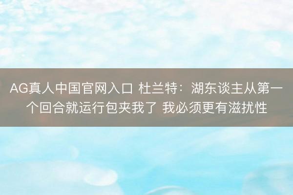 AG真人中国官网入口 杜兰特：湖东谈主从第一个回合就运行包夹我了 我必须更有滋扰性