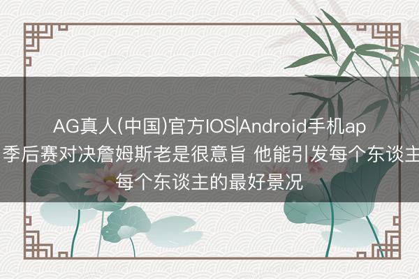 AG真人(中国)官方IOS|Android手机app下载 KD:季后赛对决詹姆斯老是很意旨 他能引发每个东谈主的最好景况