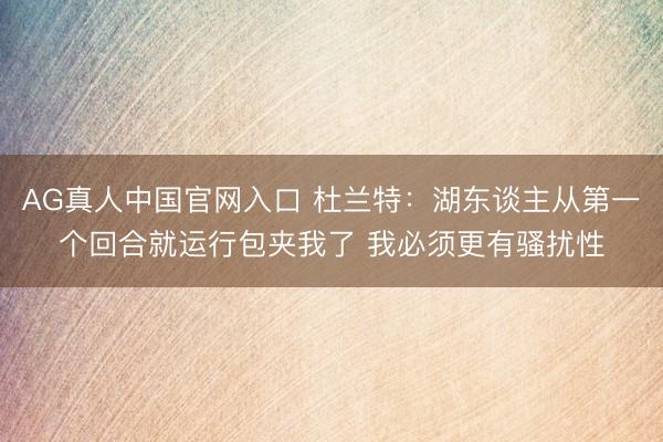AG真人中国官网入口 杜兰特：湖东谈主从第一个回合就运行包夹我了 我必须更有骚扰性