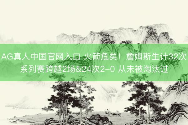 AG真人中国官网入口 火箭危矣！詹姆斯生计32次系列赛跨越2场&24次2-0 从未被淘汰过