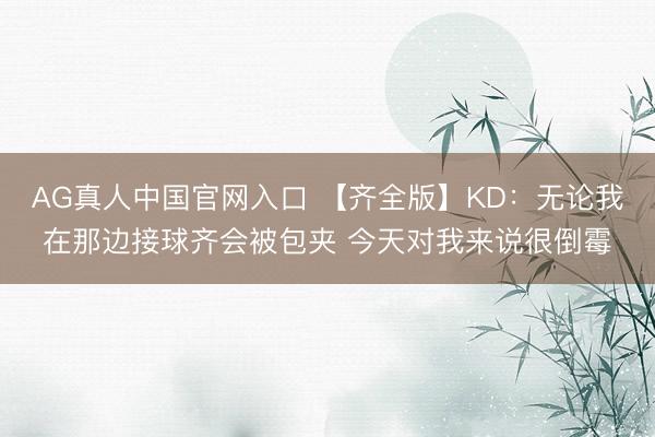 AG真人中国官网入口 【齐全版】KD：无论我在那边接球齐会被包夹 今天对我来说很倒霉