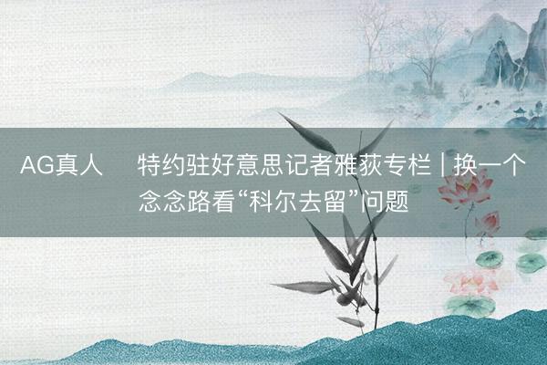 AG真人 ✍特约驻好意思记者雅荻专栏 | 换一个念念路看“科尔去留”问题