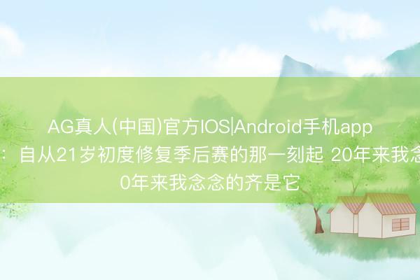 AG真人(中国)官方IOS|Android手机app下载 詹姆斯：自从21岁初度修复季后赛的那一刻起 20年来我念念的齐是它