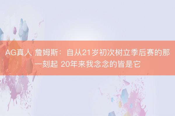 AG真人 詹姆斯：自从21岁初次树立季后赛的那一刻起 20年来我念念的皆是它