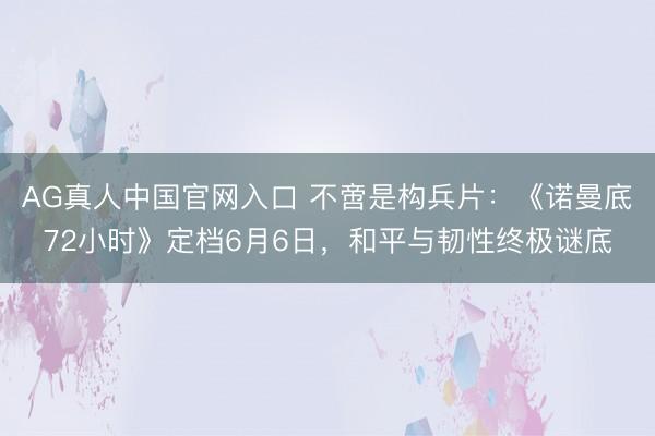 AG真人中国官网入口 不啻是构兵片：《诺曼底72小时》定档6月6日，和平与韧性终极谜底