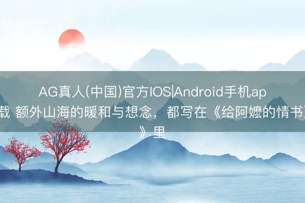 AG真人(中国)官方IOS|Android手机app下载 额外山海的暖和与想念，都写在《给阿嬷的情书》里