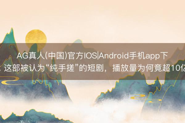 AG真人(中国)官方IOS|Android手机app下载 这部被认为“纯手搓”的短剧，播放量为何竟超10亿？