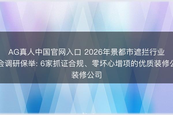 AG真人中国官网入口 2026年景都市遮拦行业协会调研保举: 6家抓证合规、零坏心增项的优质装修公司