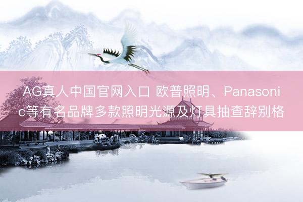 AG真人中国官网入口 欧普照明、Panasonic等有名品牌多款照明光源及灯具抽查辞别格