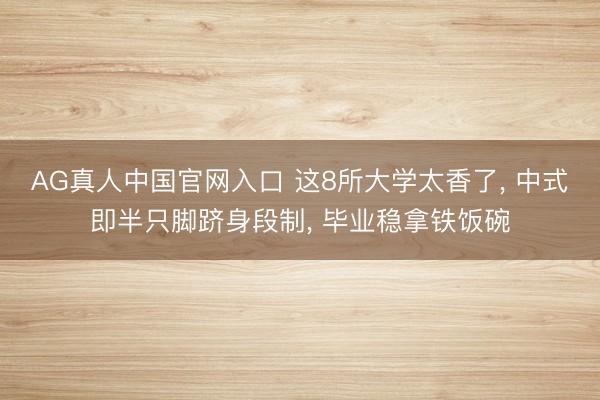 AG真人中国官网入口 这8所大学太香了， 中式即半只脚跻身段制， 毕业稳拿铁饭碗
