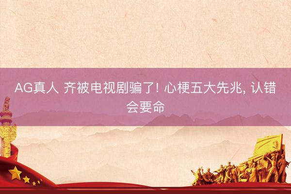 AG真人 齐被电视剧骗了! 心梗五大先兆，<a href=