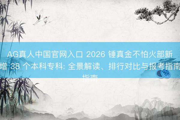 AG真人中国官网入口 2026 锤真金不怕火部新增 38 个本科专科: 全景解读、排行对比与报考指南
