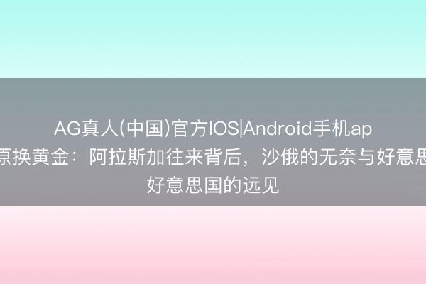 AG真人(中国)官方IOS|Android手机app下载 冰原换黄金：阿拉斯加往来背后，沙俄的无奈与好意思国的远见