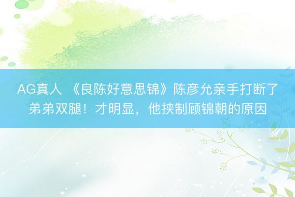 AG真人 《良陈好意思锦》陈彦允亲手打断了弟弟双腿!才明显,他挟制顾锦朝的原因