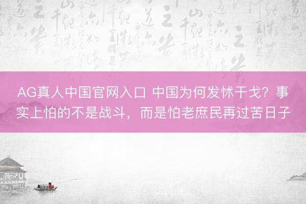 AG真人中国官网入口 中国为何发怵干戈？事实上怕的不是战斗，而是怕老庶民再过苦日子