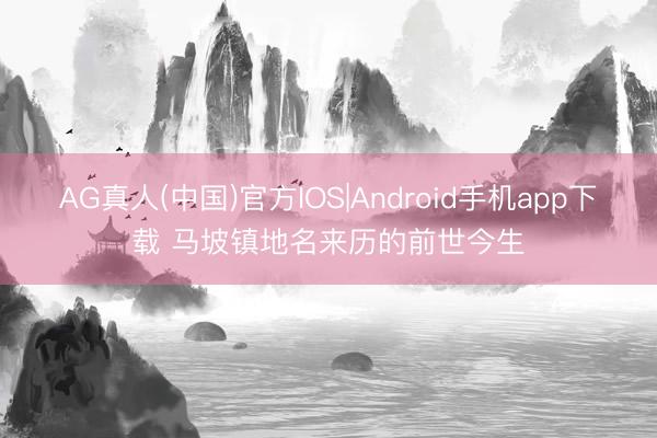 AG真人(中国)官方IOS|Android手机app下载 马坡镇地名来历的前世今生