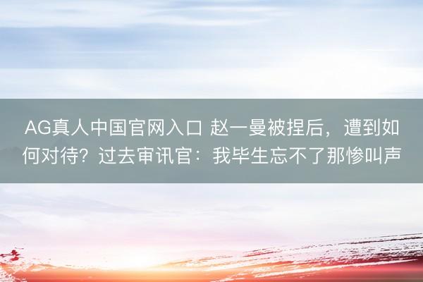 AG真人中国官网入口 赵一曼被捏后，遭到如何对待？过去审讯官：我毕生忘不了那惨叫声