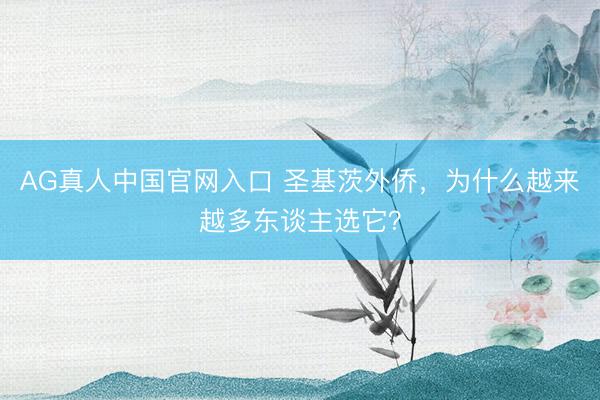 AG真人中国官网入口 圣基茨外侨，为什么越来越多东谈主选它？