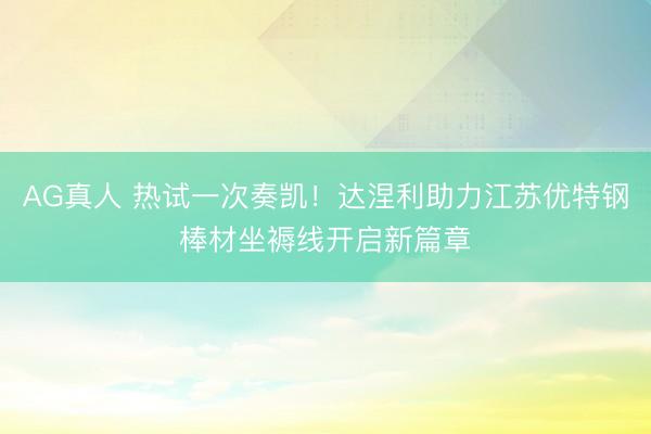 AG真人 热试一次奏凯！达涅利助力江苏优特钢棒材坐褥线开启新篇章